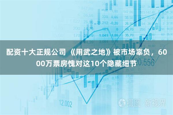 配资十大正规公司 《用武之地》被市场辜负,6000万票房愧对这10个隐藏细节