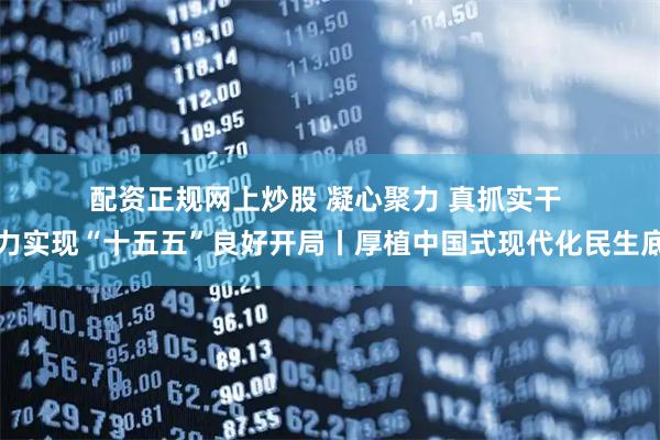 配资正规网上炒股 凝心聚力 真抓实干 奋力实现“十五五”良好开局丨厚植中国式现代化民生底色